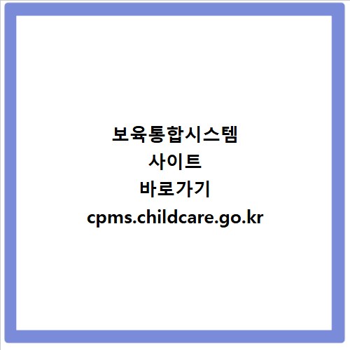 보육통합시스템 사이트 바로가기 cpms.childcare.go.kr