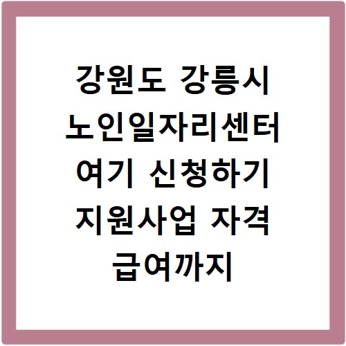 강원도 강릉시 노인일자리센터 여기 신청하기 지원사업 자격 급여까지