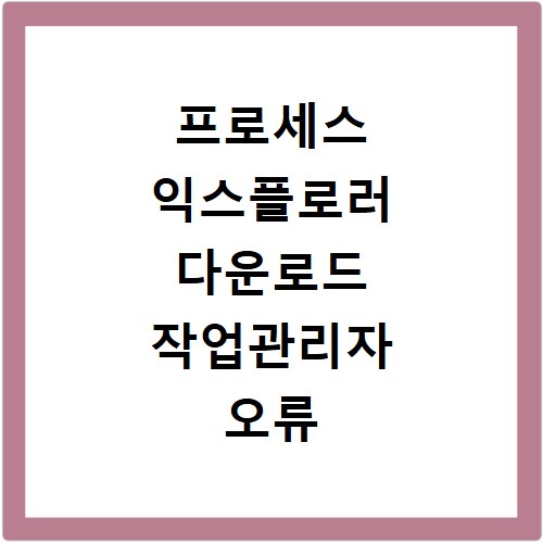 프로세스 익스플로러 다운로드 작업관리자 오류 해결 최신 버전
