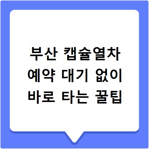 부산 캡슐열차 예약 대기 없이 바로 타는 꿀팁