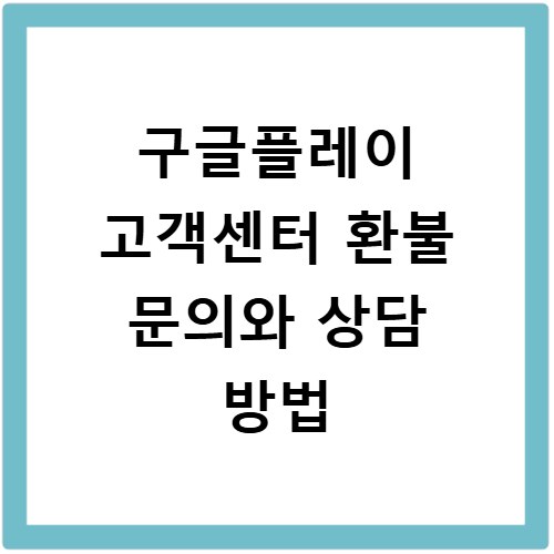 구글플레이 고객센터 환불 문의와 상담 방법