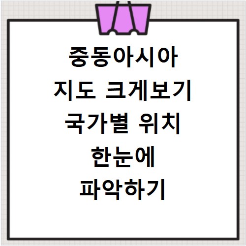 중동아시아 지도 크게보기 국가별 위치 한눈에 파악하기