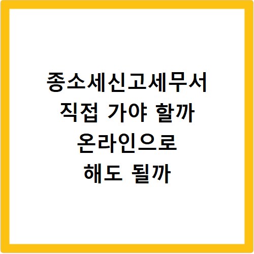 종소세신고세무서 직접 가야 할까 온라인으로 해도 될까