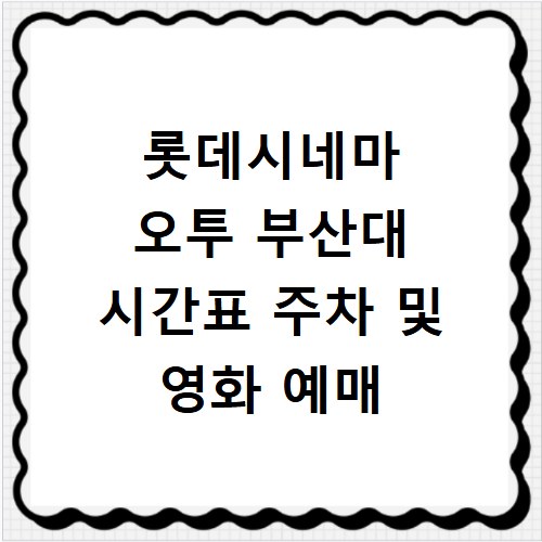 롯데시네마 오투 부산대 시간표 주차 및 영화 예매