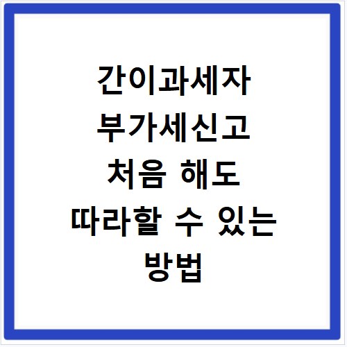 간이과세자 부가세신고 처음 해도 따라할 수 있는 방법