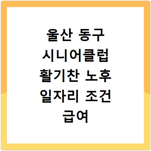 울산 동구 시니어클럽 활기찬 노후 일자리 조건 급여 신청방법 안내