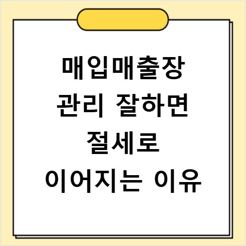 매입매출장 관리 잘하면 절세로 이어지는 이유
