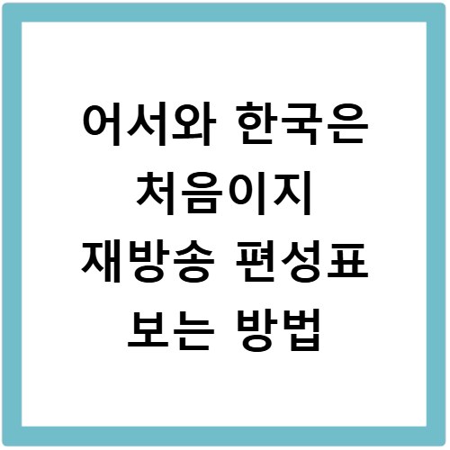 어서와 한국은 처음이지 재방송 편성표 보는 방법