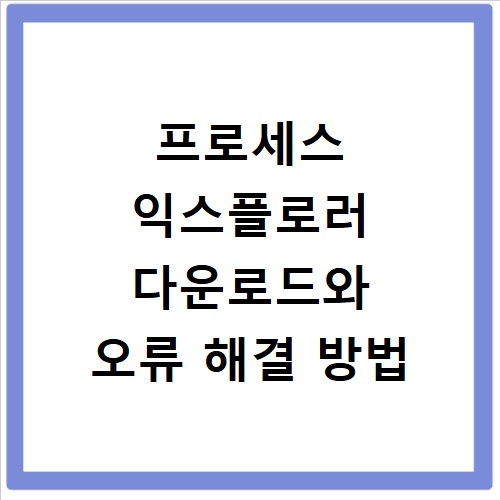 프로세스 익스플로러 다운로드와 오류 해결 방법