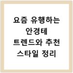 요즘 유행하는 안경테 트렌드와 추천 스타일 정리