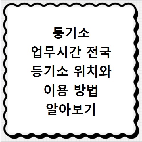 등기소 업무시간 전국 등기소 위치와 이용 방법 알아보기