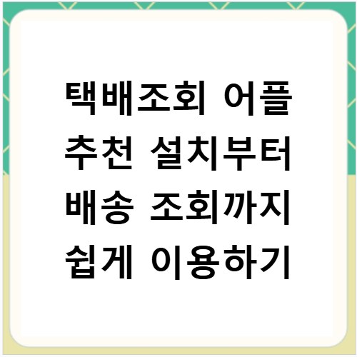 택배조회 어플 추천 설치부터 배송 조회까지 쉽게 이용하기