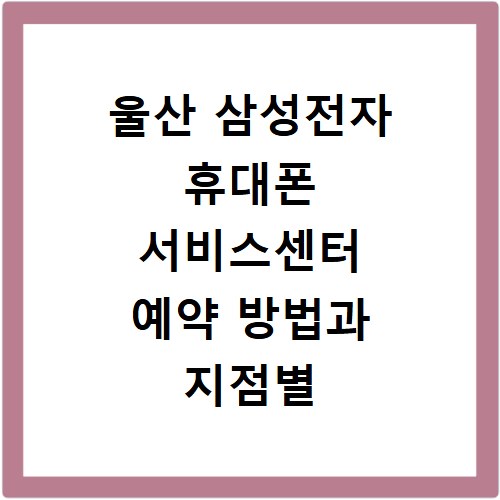 울산 삼성전자 휴대폰 서비스센터 예약 방법과 지점별 이용정보