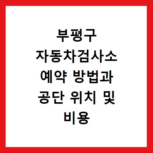 부평구 자동차검사소 예약 방법과 공단 위치 및 비용 정보 확인하기