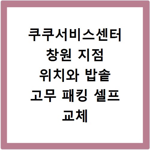 쿠쿠서비스센터 창원 지점 위치와 밥솥 고무 패킹 셀프 교체 방법