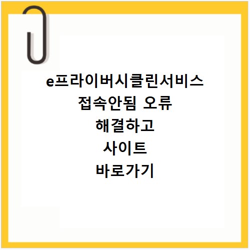 e프라이버시클린서비스 접속안됨 오류 해결하고 사이트 바로가기 방법