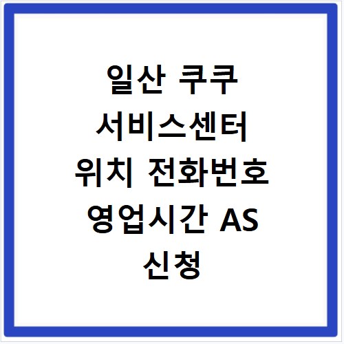 일산 쿠쿠 서비스센터 위치 전화번호 영업시간 AS 신청 방법 정리