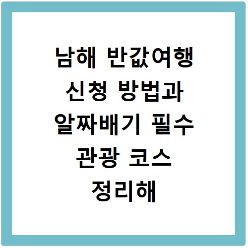 남해 반값여행 신청 방법과 알짜배기 필수 관광 코스 정리해 드립니다