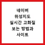 네이버 위성지도 실시간 고화질 보는 방법과 사이트 바로가기 안내