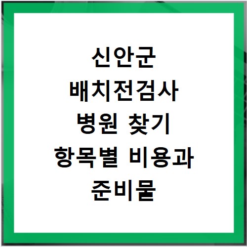 신안군 배치전검사 병원 찾기 항목별 비용과 준비물 확인하는 방법