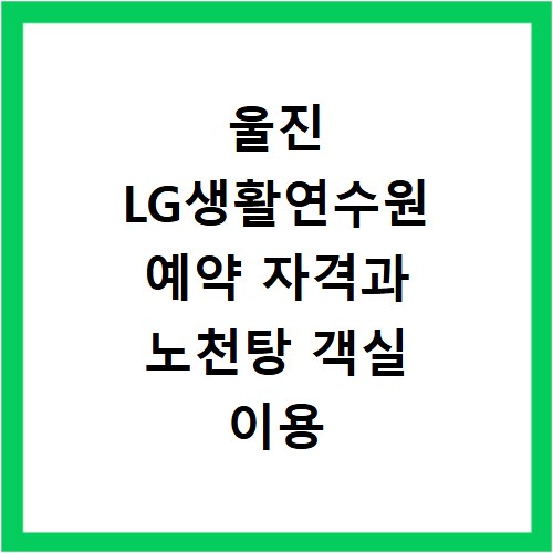 울진 LG생활연수원 예약 자격과 노천탕 객실 이용 정보 총정리
