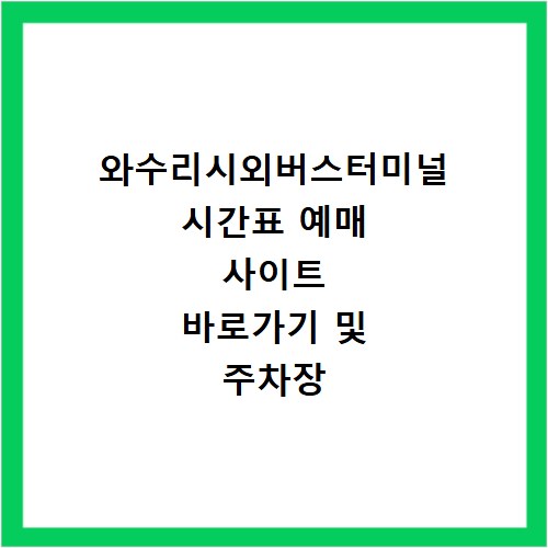 와수리시외버스터미널 시간표 예매 사이트 바로가기 및 주차장 맛집 카페 정보 정리