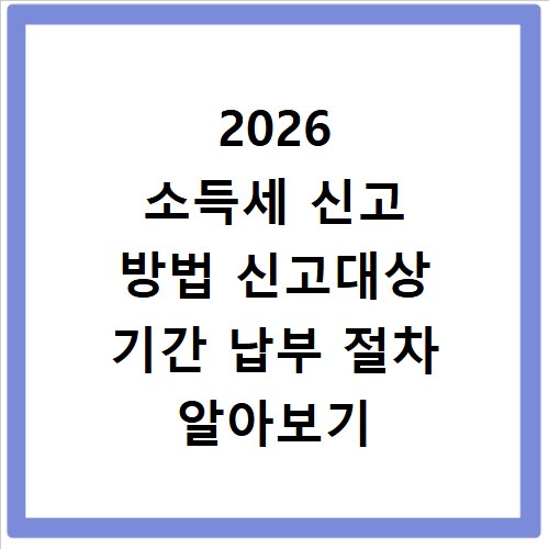 2026 소득세 신고 방법 신고대상 기간 납부 절차 알아보기