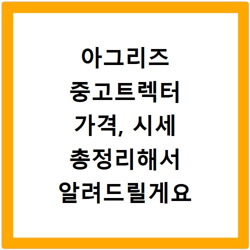 아그리즈 중고트렉터 가격, 시세 총정리해서 알려드릴게요