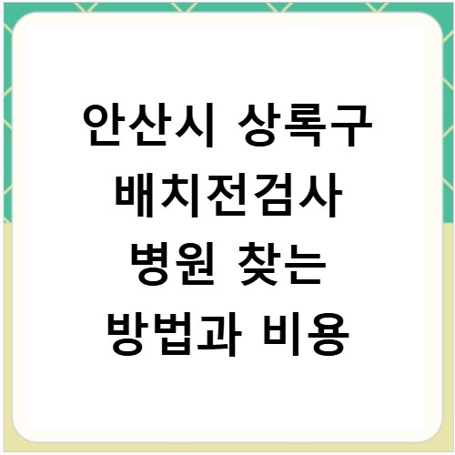안산시 상록구 배치전검사 병원 찾는 방법과 비용