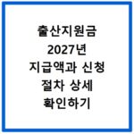 출산지원금 2027년 지급액과 신청 절차 상세 확인하기