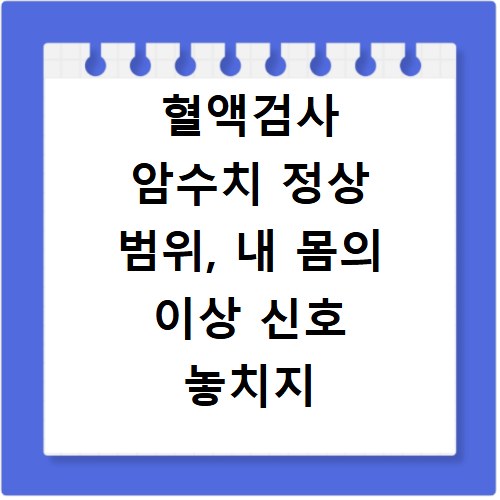 혈액검사 암수치 정상 범위, 내 몸의 이상 신호 놓치지 마세요