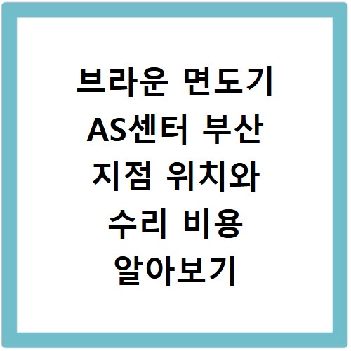 브라운 면도기 AS센터 부산 지점 위치와 수리 비용 알아보기