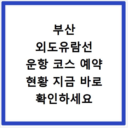 부산 외도유람선 운항 코스 예약 현황 지금 바로 확인하세요