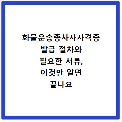 화물운송종사자자격증 발급 절차와 필요한 서류, 이것만 알면 끝나요