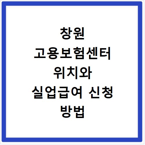 창원 고용보험센터 위치와 실업급여 신청 방법 알아보기
