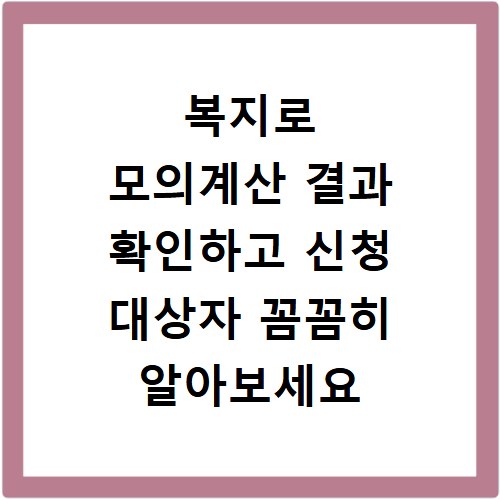 복지로 모의계산 결과 확인하고 신청 대상자 꼼꼼히 알아보세요