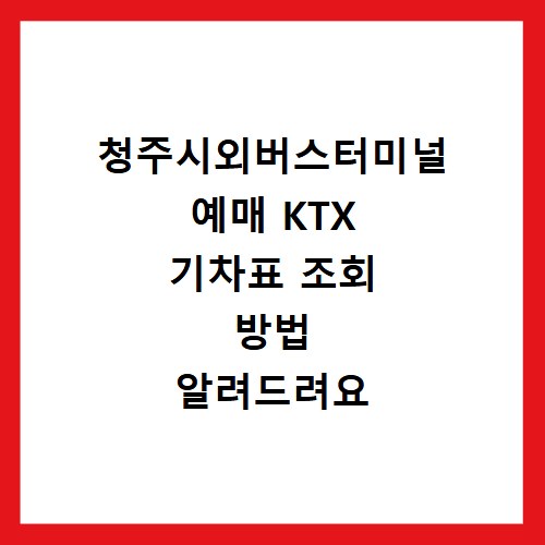 청주시외버스터미널 예매 KTX 기차표 조회 방법 알려드려요