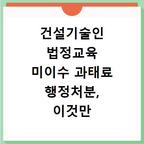 건설기술인 법정교육 미이수 과태료 행정처분, 이것만 알면 끝