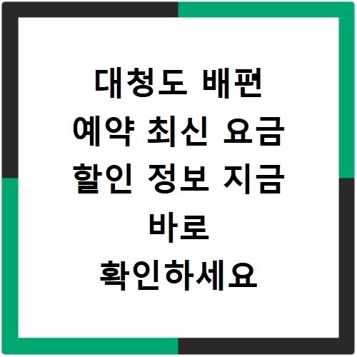 대청도 배편 예약 최신 요금 할인 정보 지금 바로 확인하세요