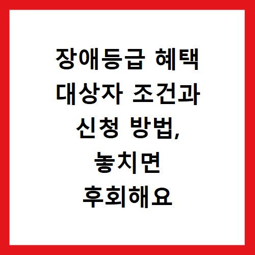 장애등급 혜택 대상자 조건과 신청 방법, 놓치면 후회해요