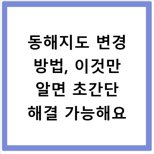 동해지도 변경 방법, 이것만 알면 초간단 해결 가능해요