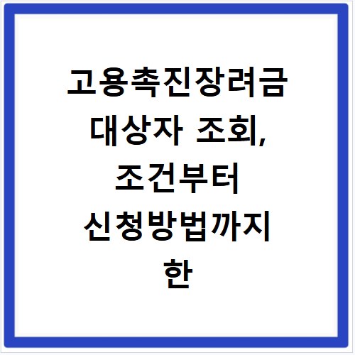 고용촉진장려금 대상자 조회, 조건부터 신청방법까지 한 번에 해결