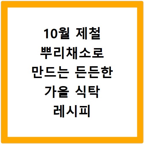 10월 제철 뿌리채소로 만드는 든든한 가을 식탁 레시피