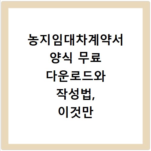 농지임대차계약서 양식 무료 다운로드와 작성법, 이것만 알면 끝