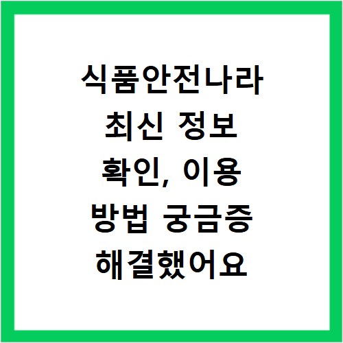 식품안전나라 최신 정보 확인, 이용 방법 궁금증 해결했어요