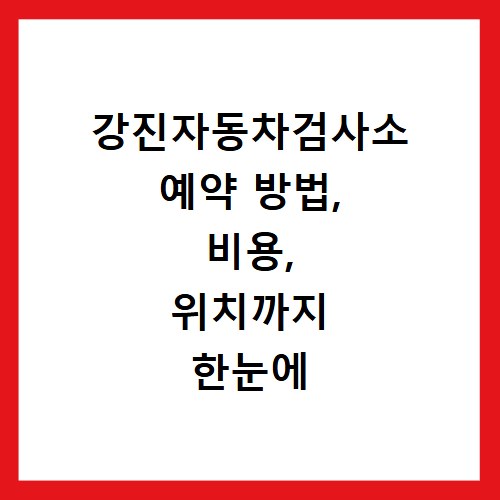 강진자동차검사소 예약 방법, 비용, 위치까지 한눈에 알려드려요