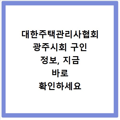 대한주택관리사협회 광주시회 구인 정보, 지금 바로 확인하세요