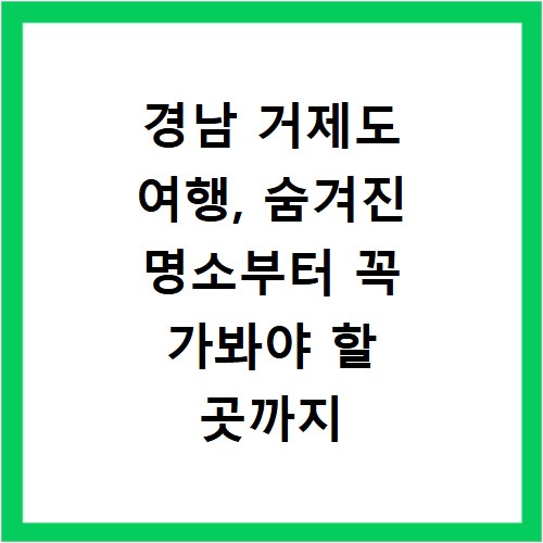 경남 거제도 여행, 숨겨진 명소부터 꼭 가봐야 할 곳까지 추천