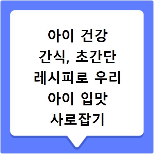 아이 건강 간식, 초간단 레시피로 우리 아이 입맛 사로잡기