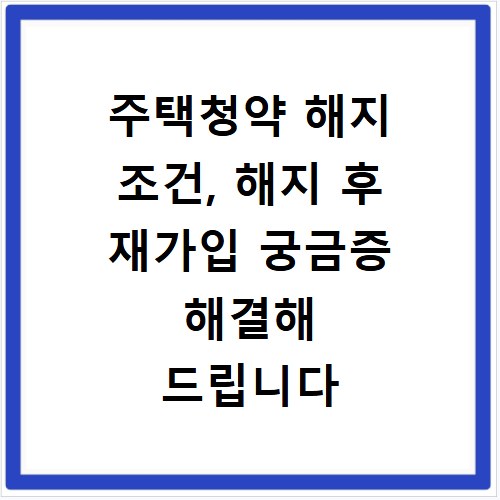 주택청약 해지 조건, 해지 후 재가입 궁금증 해결해 드립니다